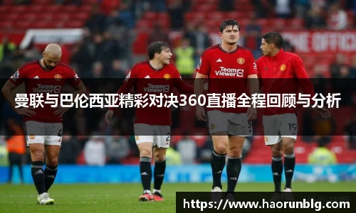 曼联与巴伦西亚精彩对决360直播全程回顾与分析