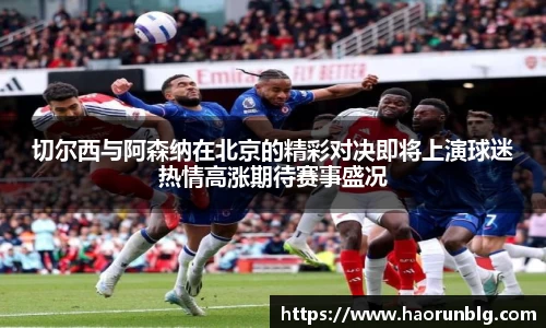 切尔西与阿森纳在北京的精彩对决即将上演球迷热情高涨期待赛事盛况