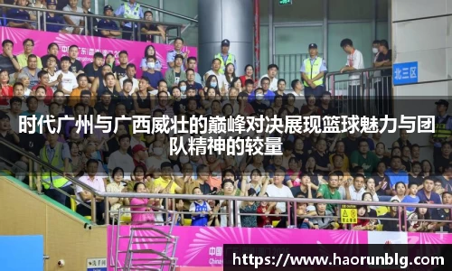 时代广州与广西威壮的巅峰对决展现篮球魅力与团队精神的较量