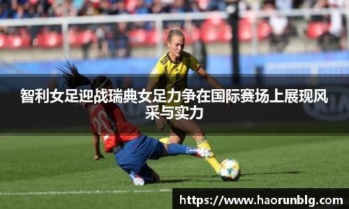 智利女足迎战瑞典女足力争在国际赛场上展现风采与实力