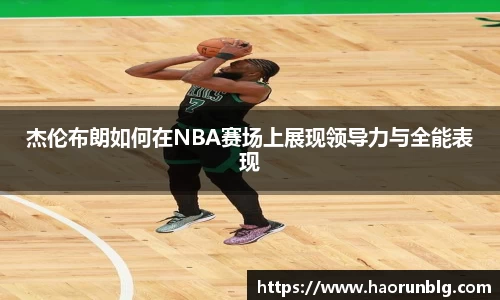 杰伦布朗如何在NBA赛场上展现领导力与全能表现