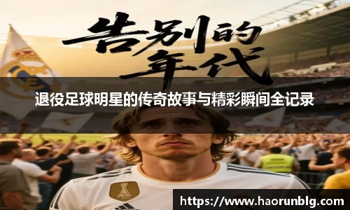 退役足球明星的传奇故事与精彩瞬间全记录