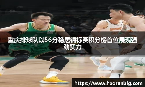 重庆排球队以56分稳居锦标赛积分榜首位展现强劲实力