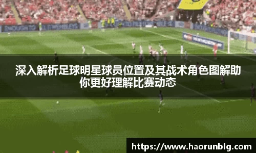 深入解析足球明星球员位置及其战术角色图解助你更好理解比赛动态