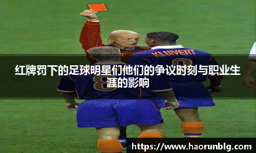 红牌罚下的足球明星们他们的争议时刻与职业生涯的影响