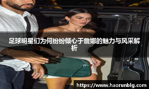 足球明星们为何纷纷倾心于詹娜的魅力与风采解析