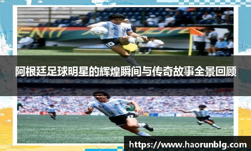 阿根廷足球明星的辉煌瞬间与传奇故事全景回顾