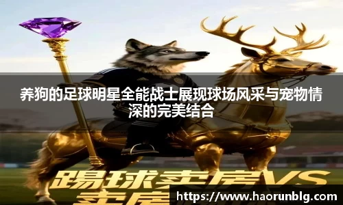 养狗的足球明星全能战士展现球场风采与宠物情深的完美结合