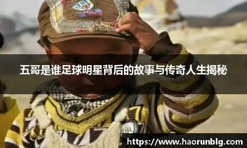 五哥是谁足球明星背后的故事与传奇人生揭秘